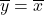 \overline{y} = \overline{x}