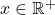 x \in \mathbb{R}^+