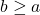 b \ge a