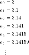 \[\begin{aligned}a_0 &= 3 \\a_1 &= 3.1 \\a_2 &= 3.14 \\a_3 &= 3.141 \\a_4 &= 3.1415 \\a_5 &= 3.14159 \\&\vdots \end{aligned}\]