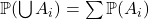 \mathbb{P}(\bigcup A_i) = \sum \mathbb{P}(A_i)